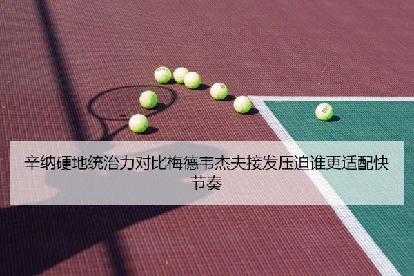 辛纳硬地统治力对比梅德韦杰夫接发压迫谁更适配快节奏